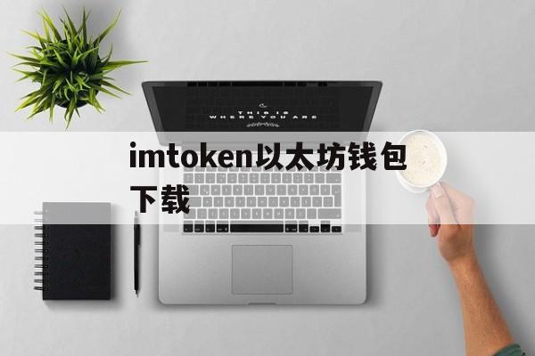 imtoken以太坊钱包下载(以太坊钱包imtoken20下载）