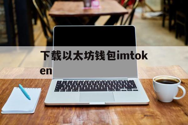 下载以太坊钱包imtoken(以太坊钱包imtoken下载链接）